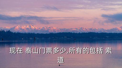 泰山索道價(jià)格,游泰山看四絕:日出云海玉盤日落金帶