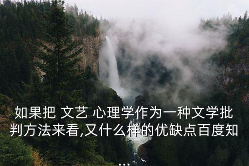 如果把 文藝 心理學作為一種文學批判方法來看,又什么樣的優缺點百度知...