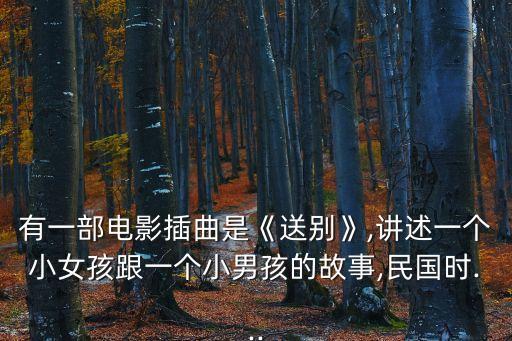 有一部電影插曲是《送別》,講述一個小女孩跟一個小男孩的故事,民國時...