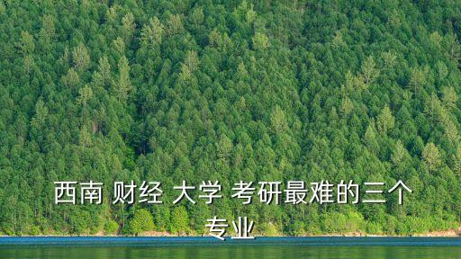  西南 財經(jīng) 大學(xué) 考研最難的三個專業(yè)