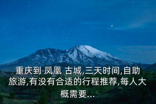 重慶到 鳳凰 古城,三天時(shí)間,自助旅游,有沒(méi)有合適的行程推薦,每人大概需要...