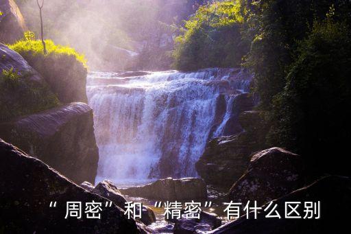 “ 周密”和“精密”有什么區(qū)別