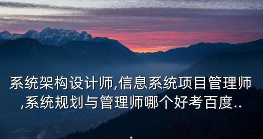 系統架構設計師,信息系統項目管理師,系統規劃與管理師哪個好考百度...