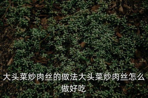大頭菜炒肉，做法肉炒大頭菜怎么做好吃肉炒大頭菜的家常做法