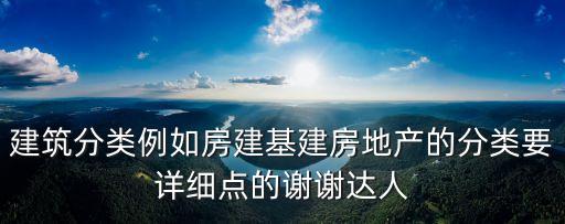 上海市房屋建筑分類標(biāo)準(zhǔn)，建筑分類例如房建基建房地產(chǎn)的分類要詳細(xì)點的謝謝達人