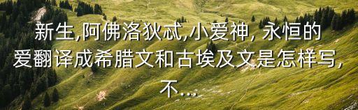 新生,阿佛洛狄忒,小愛神, 永恒的愛翻譯成希臘文和古埃及文是怎樣寫,不...