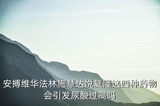 安搏維華法林施慧達悅復隆這四種藥物會引發(fā)尿酸過高嗎