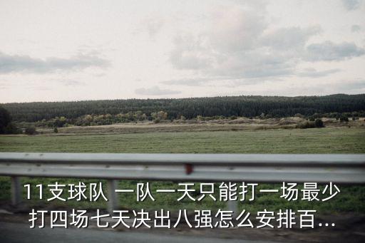 11支球隊 一隊一天只能打一場最少打四場七天決出八強怎么安排百...