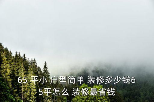 65平小戶型裝修,65平小戶型簡單裝修多少錢?