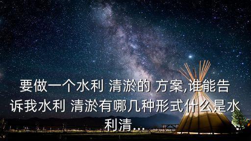 要做一個(gè)水利 清淤的 方案,誰能告訴我水利 清淤有哪幾種形式什么是水利清...