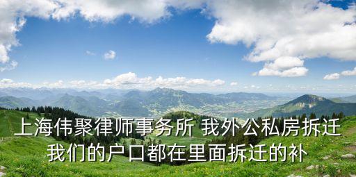 上海偉聚律師事務所 我外公私房拆遷我們的戶口都在里面拆遷的補