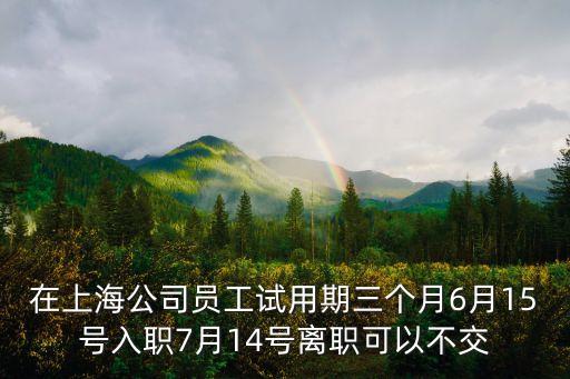 在上海公司員工試用期三個(gè)月6月15號(hào)入職7月14號(hào)離職可以不交