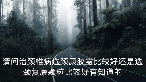 請問治頸椎病選頸康膠囊比較好還是選頸復康顆粒比較好有知道的