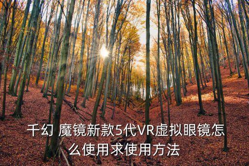  千幻 魔鏡新款5代VR虛擬眼鏡怎么使用求使用方法