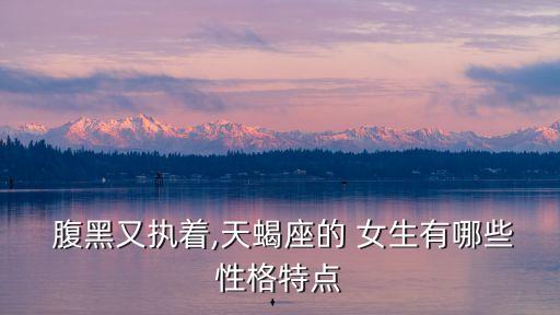 腹黑女生特點(diǎn),天蝎座的性格特點(diǎn):腹黑像城墻一樣厚
