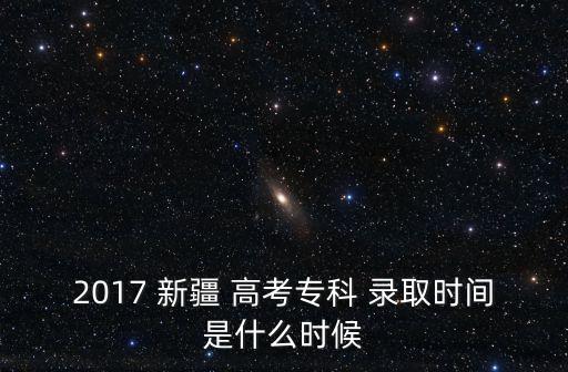 2017 新疆 高考?？?錄取時間是什么時候