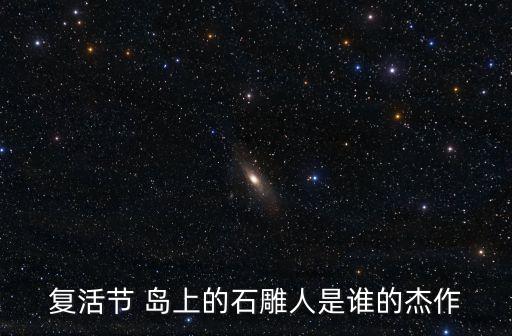 復(fù)活節(jié) 島上的石雕人是誰(shuí)的杰作