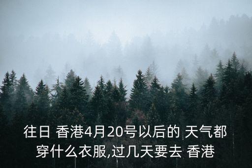 往日 香港4月20號以后的 天氣都穿什么衣服,過幾天要去 香港