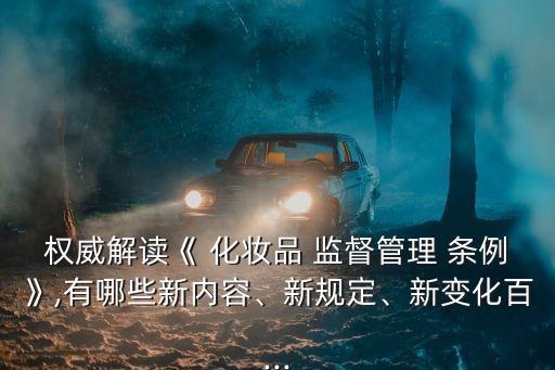 權威解讀《 化妝品 監督管理 條例》,有哪些新內容、新規定、新變化百...