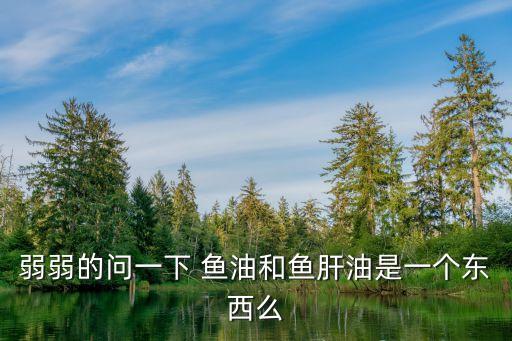 弱弱的問一下 魚油和魚肝油是一個東西么