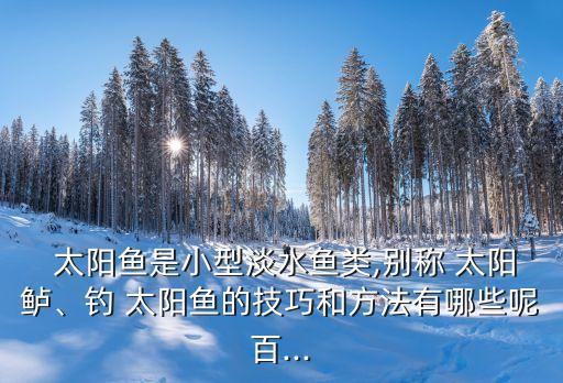  太陽魚是小型淡水魚類,別稱 太陽鱸、釣 太陽魚的技巧和方法有哪些呢百...