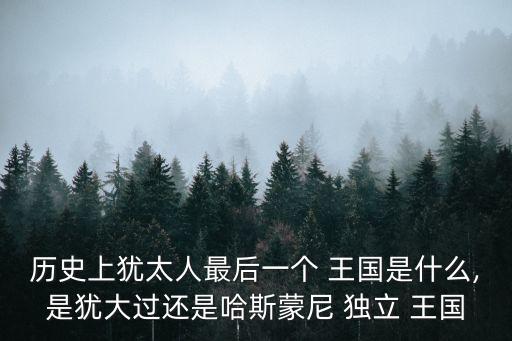歷史上猶太人最后一個 王國是什么,是猶大過還是哈斯蒙尼 獨立 王國