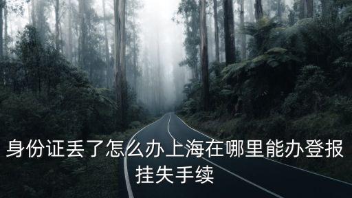 上海市身份證遺失登報，身份證丟了怎么辦上海在哪里能辦登報掛失手續(xù)