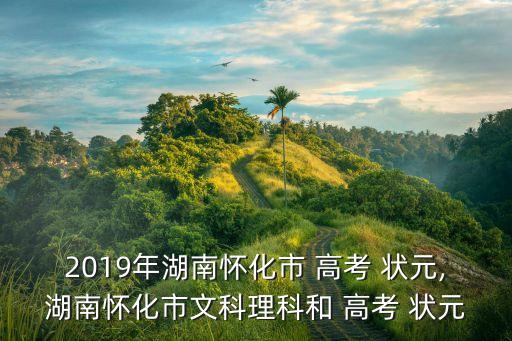 2019年湖南懷化市 高考 狀元,湖南懷化市文科理科和 高考 狀元