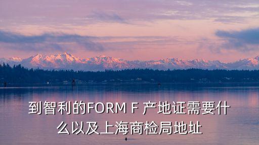 到智利的FORM F 產地證需要什么以及上海商檢局地址