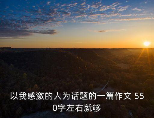 以我感激的人為話題的一篇作文 550字左右就夠