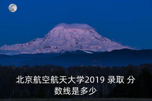 北京航空航天大學2019 錄取 分數線是多少