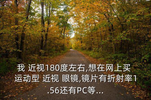 我 近視180度左右,想在網上買 運動型 近視 眼鏡,鏡片有折射率1.56還有PC等...