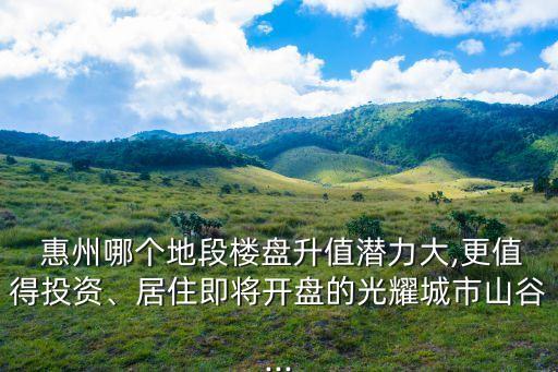  惠州哪個地段樓盤升值潛力大,更值得投資、居住即將開盤的光耀城市山谷...