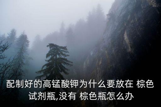 配制好的高錳酸鉀為什么要放在 棕色 試劑瓶,沒有 棕色瓶怎么辦