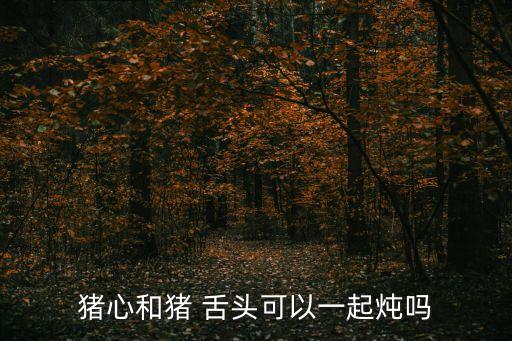 豬心和豬 舌頭可以一起燉嗎