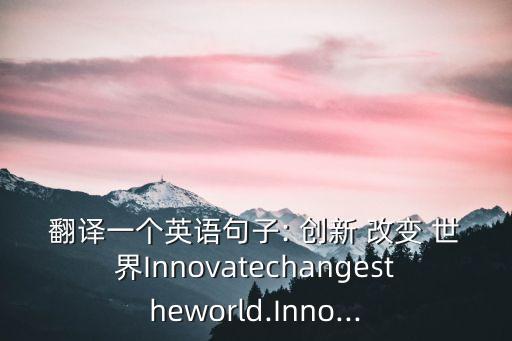 翻譯一個英語句子: 創新 改變 世界Innovatechangestheworld.Inno...