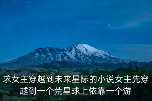 求女主穿越到未來星際的小說女主先穿越到一個荒星球上依靠一個游