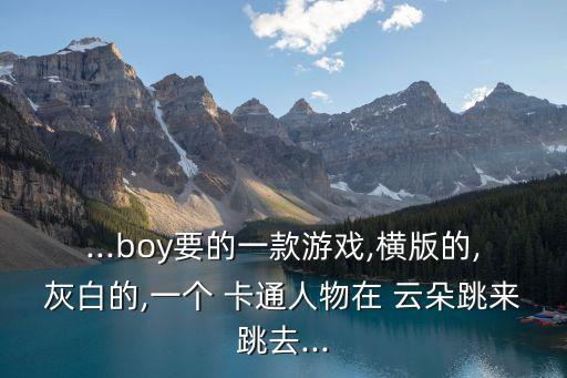 ...boy要的一款游戲,橫版的,灰白的,一個 卡通人物在 云朵跳來跳去...