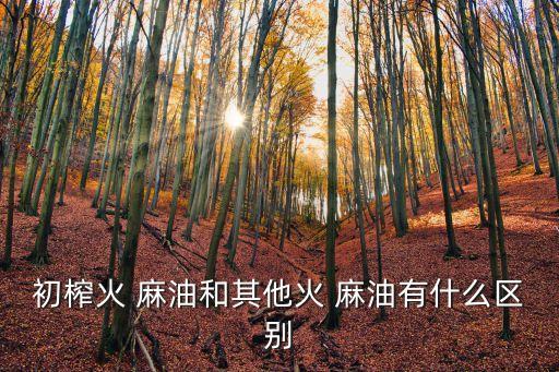 初榨火 麻油和其他火 麻油有什么區別