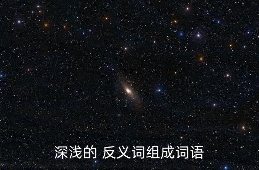 深淺的 反義詞組成詞語(yǔ)