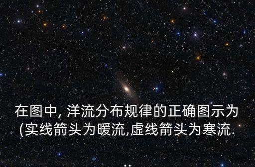 在圖中, 洋流分布規(guī)律的正確圖示為(實(shí)線箭頭為暖流,虛線箭頭為寒流...