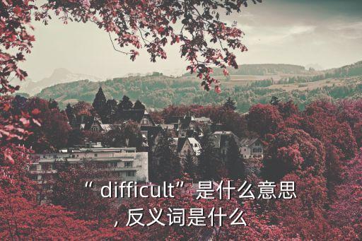 “ difficult”是什么意思, 反義詞是什么