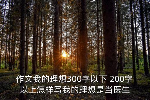作文我的理想300字以下 200字以上怎樣寫我的理想是當醫生