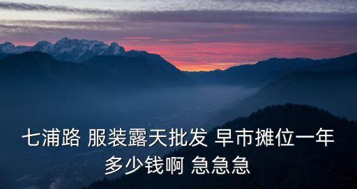 七浦路 服裝露天批發(fā) 早市攤位一年多少錢啊 急急急