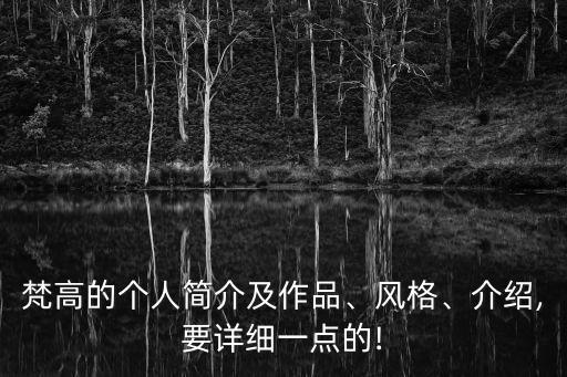 梵高的個(gè)人簡介及作品、風(fēng)格、介紹,要詳細(xì)一點(diǎn)的!