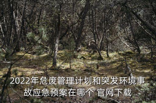 2022年危廢管理計(jì)劃和突發(fā)環(huán)境事故應(yīng)急預(yù)案在哪個(gè) 官網(wǎng)下載