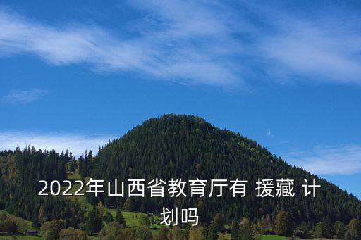 2022年山西省教育廳有 援藏 計劃嗎