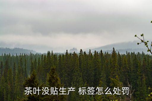  茶葉沒貼生產 標簽怎么處罰