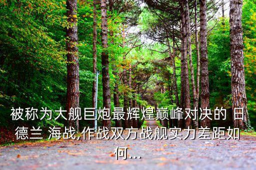 被稱為大艦巨炮最輝煌巔峰對決的 日德蘭 海戰,作戰雙方戰艦實力差距如何...
