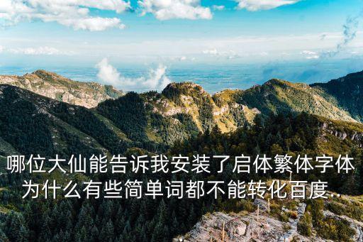 哪位大仙能告訴我安裝了啟體繁體字體為什么有些簡單詞都不能轉(zhuǎn)化百度...